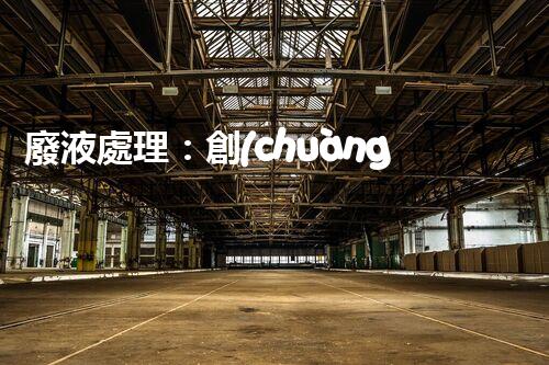 廢液處理：創(chuàng)新解決方案，告別環(huán)境危機(jī)！